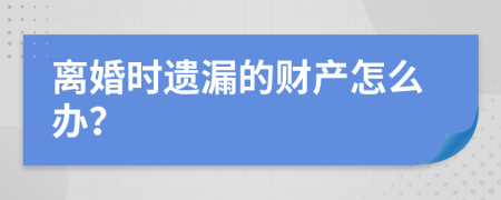 离婚时遗漏的财产怎么办？