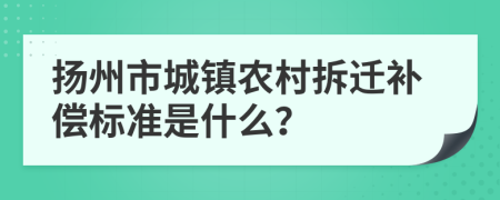 扬州市城镇农村拆迁补偿标准是什么？