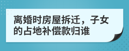 离婚时房屋拆迁，子女的占地补偿款归谁