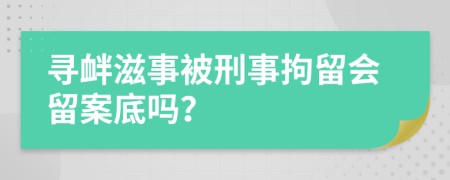 寻衅滋事被刑事拘留会留案底吗？