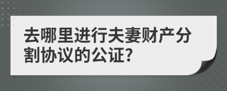 去哪里进行夫妻财产分割协议的公证?