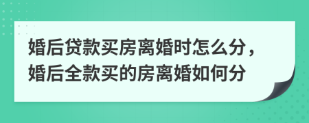 婚后贷款买房离婚时怎么分，婚后全款买的房离婚如何分