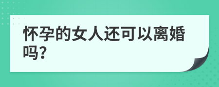 怀孕的女人还可以离婚吗？