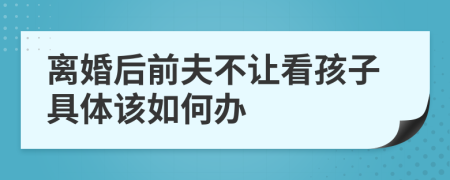 离婚后前夫不让看孩子具体该如何办