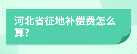 河北省征地补偿费怎么算?