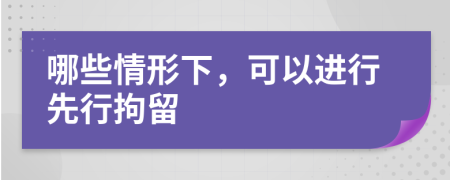 哪些情形下，可以进行先行拘留