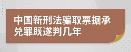 中国新刑法骗取票据承兑罪既遂判几年