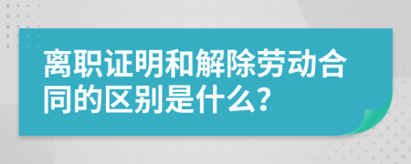 离职证明和解除劳动合同的区别是什么？