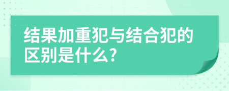 结果加重犯与结合犯的区别是什么?