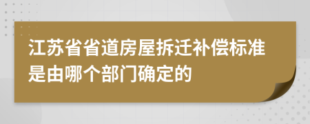 江苏省省道房屋拆迁补偿标准是由哪个部门确定的