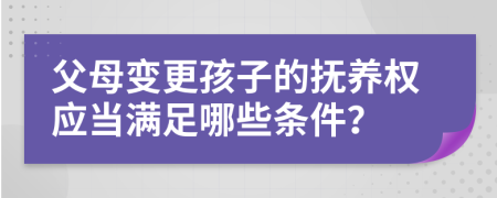 父母变更孩子的抚养权应当满足哪些条件？