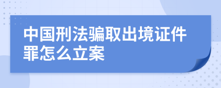 中国刑法骗取出境证件罪怎么立案