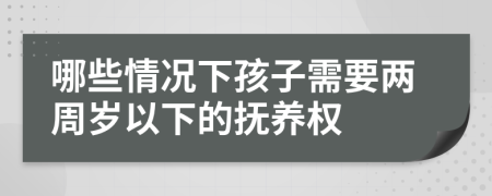 哪些情况下孩子需要两周岁以下的抚养权