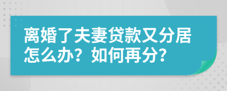 离婚了夫妻贷款又分居怎么办？如何再分？