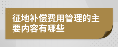 征地补偿费用管理的主要内容有哪些