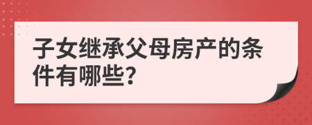 子女继承父母房产的条件有哪些？