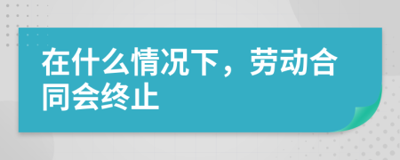 在什么情况下，劳动合同会终止