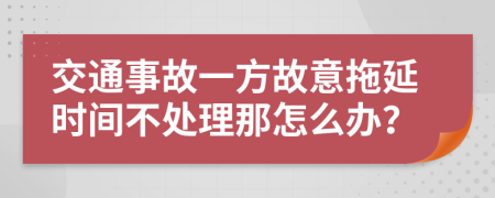 交通事故一方故意拖延时间不处理那怎么办？