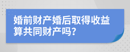 婚前财产婚后取得收益算共同财产吗？