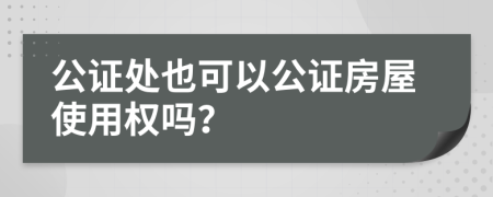 公证处也可以公证房屋使用权吗？