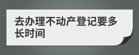 去办理不动产登记要多长时间