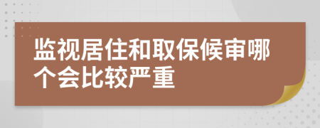 监视居住和取保候审哪个会比较严重