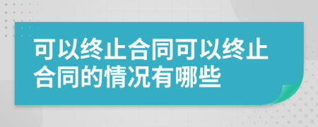 可以终止合同可以终止合同的情况有哪些