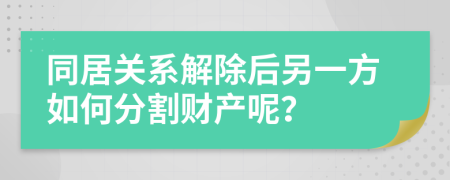 同居关系解除后另一方如何分割财产呢？