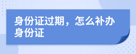 身份证过期，怎么补办身份证