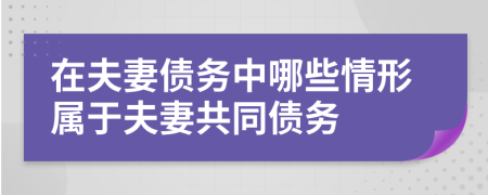 在夫妻债务中哪些情形属于夫妻共同债务