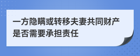 一方隐瞒或转移夫妻共同财产是否需要承担责任