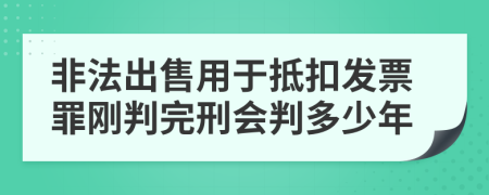 非法出售用于抵扣发票罪刚判完刑会判多少年