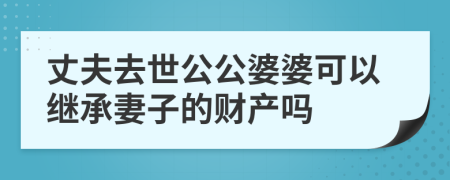 丈夫去世公公婆婆可以继承妻子的财产吗