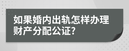 如果婚内出轨怎样办理财产分配公证?