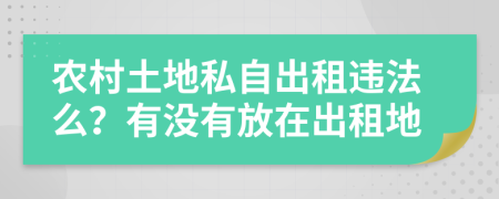 农村土地私自出租违法么？有没有放在出租地