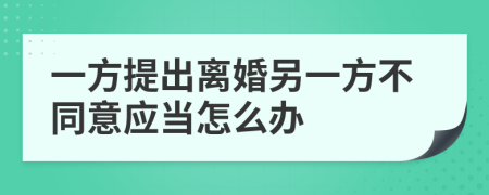 一方提出离婚另一方不同意应当怎么办