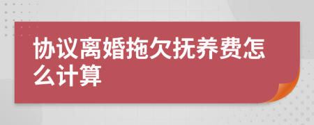 协议离婚拖欠抚养费怎么计算