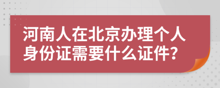 河南人在北京办理个人身份证需要什么证件？