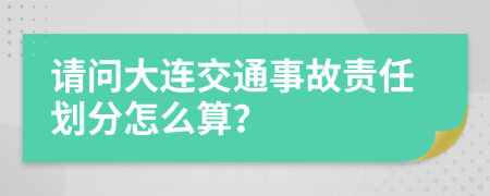 请问大连交通事故责任划分怎么算？