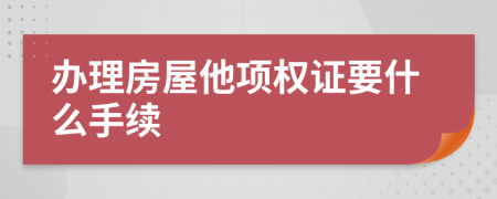 办理房屋他项权证要什么手续