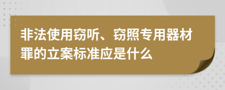 非法使用窃听、窃照专用器材罪的立案标准应是什么