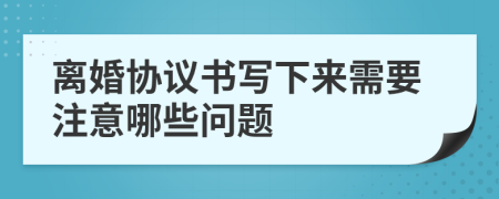 离婚协议书写下来需要注意哪些问题