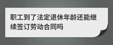 职工到了法定退休年龄还能继续签订劳动合同吗