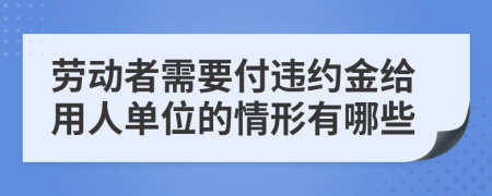 劳动者需要付违约金给用人单位的情形有哪些