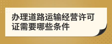 办理道路运输经营许可证需要哪些条件