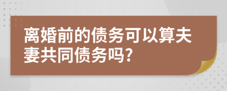 离婚前的债务可以算夫妻共同债务吗?
