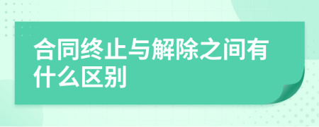 合同终止与解除之间有什么区别