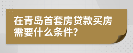 在青岛首套房贷款买房需要什么条件？