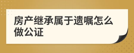 房产继承属于遗嘱怎么做公证