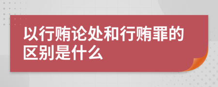 以行贿论处和行贿罪的区别是什么